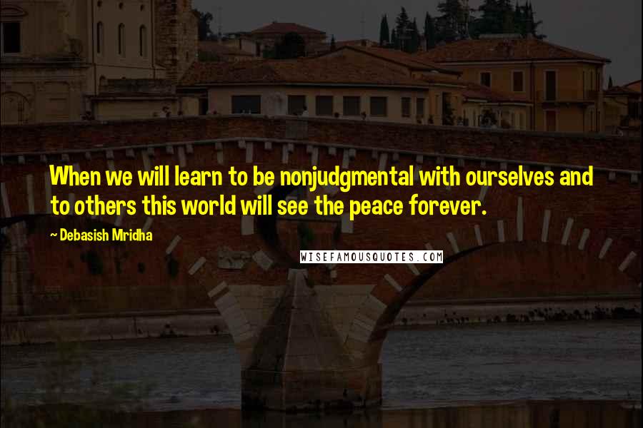 Debasish Mridha Quotes: When we will learn to be nonjudgmental with ourselves and to others this world will see the peace forever.