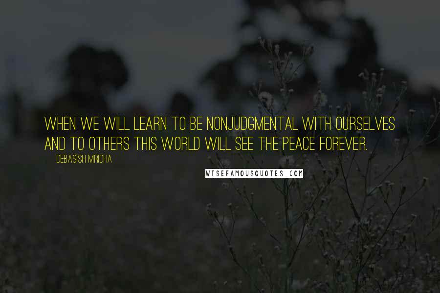 Debasish Mridha Quotes: When we will learn to be nonjudgmental with ourselves and to others this world will see the peace forever.