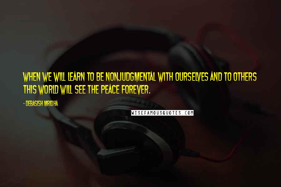 Debasish Mridha Quotes: When we will learn to be nonjudgmental with ourselves and to others this world will see the peace forever.