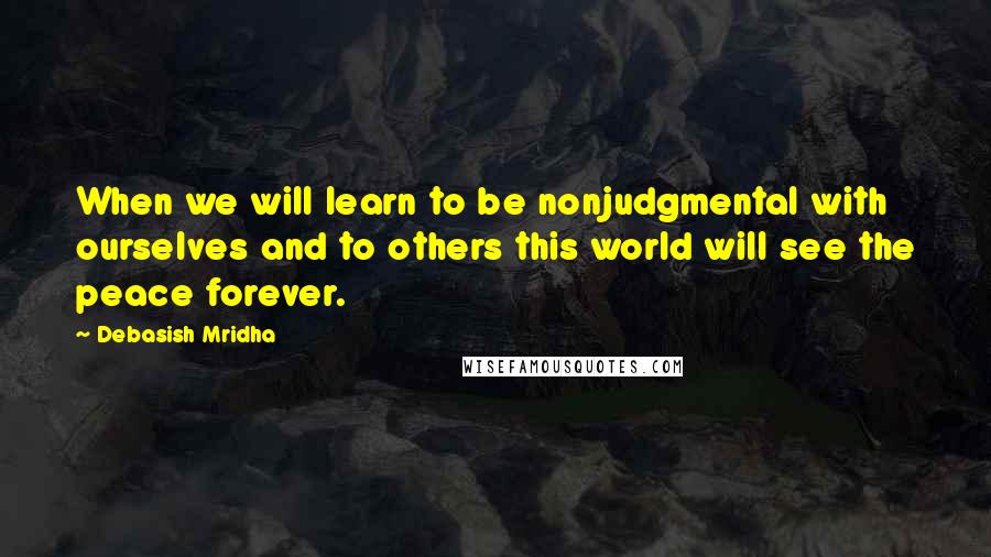 Debasish Mridha Quotes: When we will learn to be nonjudgmental with ourselves and to others this world will see the peace forever.