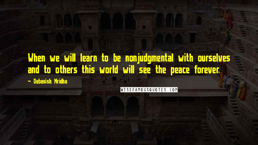 Debasish Mridha Quotes: When we will learn to be nonjudgmental with ourselves and to others this world will see the peace forever.