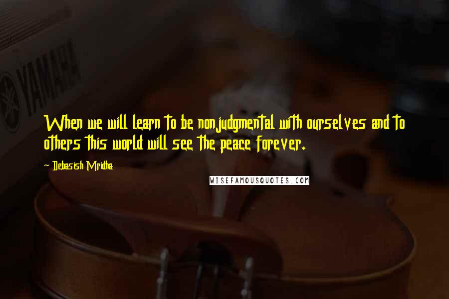 Debasish Mridha Quotes: When we will learn to be nonjudgmental with ourselves and to others this world will see the peace forever.