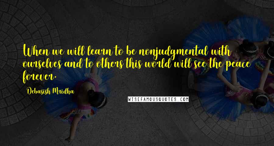 Debasish Mridha Quotes: When we will learn to be nonjudgmental with ourselves and to others this world will see the peace forever.