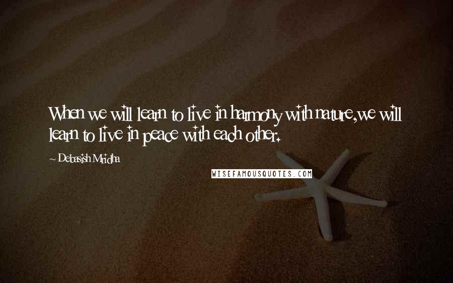 Debasish Mridha Quotes: When we will learn to live in harmony with nature,we will learn to live in peace with each other.