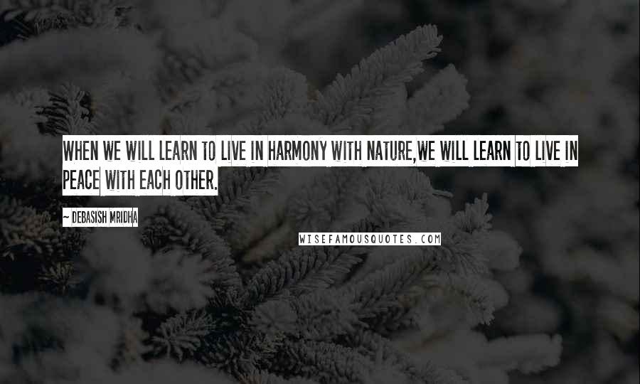 Debasish Mridha Quotes: When we will learn to live in harmony with nature,we will learn to live in peace with each other.