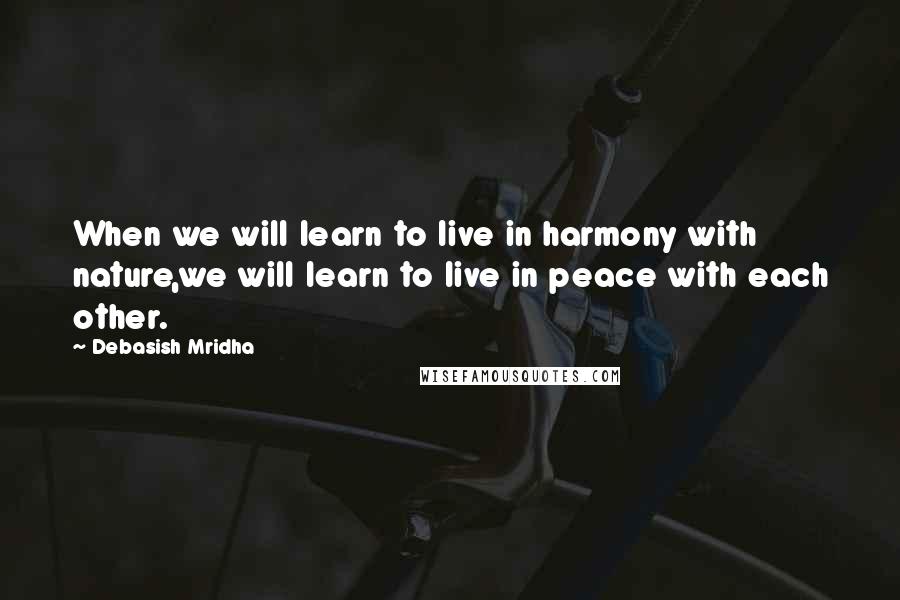 Debasish Mridha Quotes: When we will learn to live in harmony with nature,we will learn to live in peace with each other.