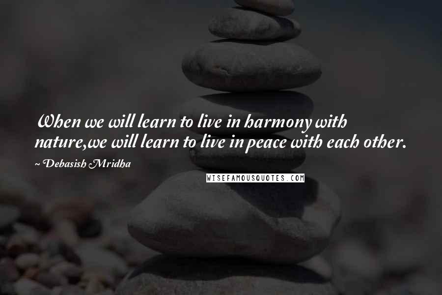 Debasish Mridha Quotes: When we will learn to live in harmony with nature,we will learn to live in peace with each other.