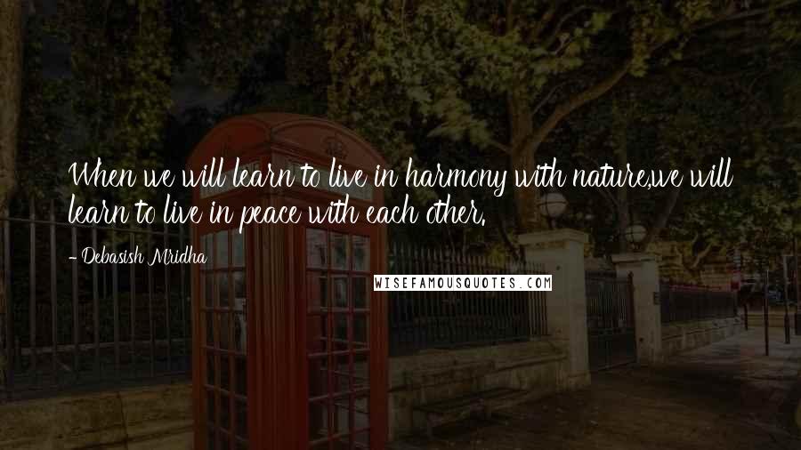 Debasish Mridha Quotes: When we will learn to live in harmony with nature,we will learn to live in peace with each other.