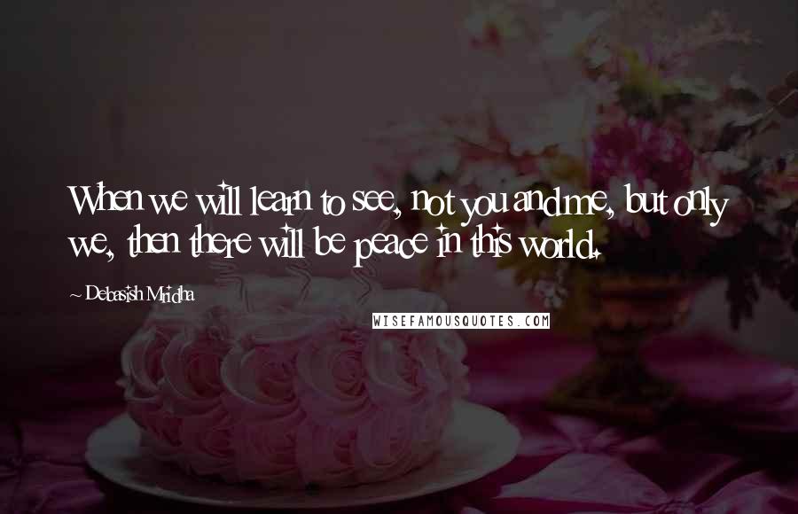 Debasish Mridha Quotes: When we will learn to see, not you and me, but only we, then there will be peace in this world.