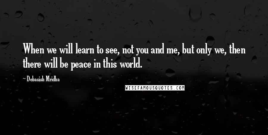 Debasish Mridha Quotes: When we will learn to see, not you and me, but only we, then there will be peace in this world.