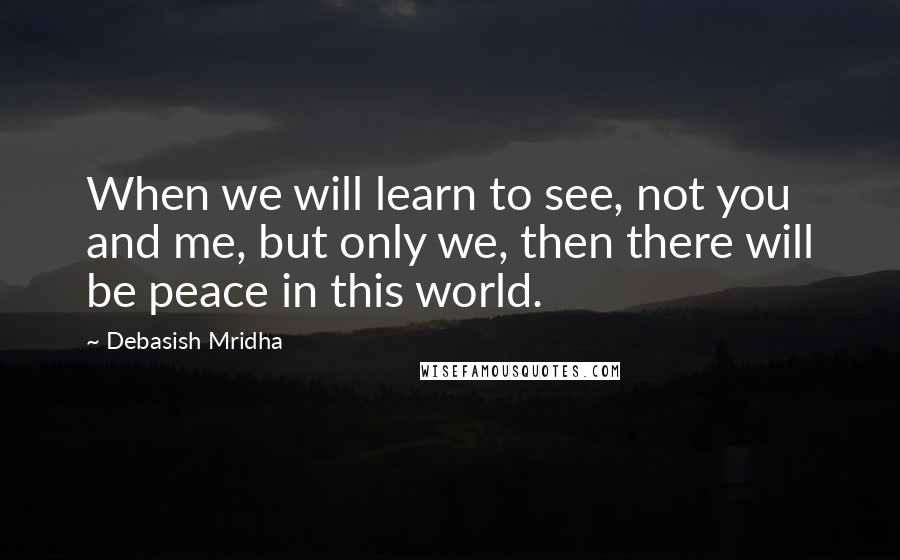 Debasish Mridha Quotes: When we will learn to see, not you and me, but only we, then there will be peace in this world.
