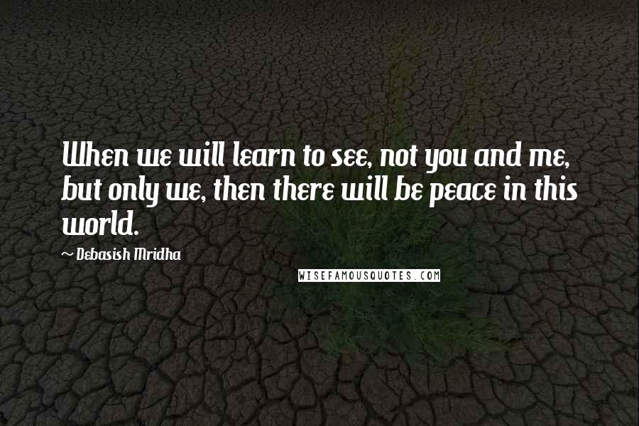 Debasish Mridha Quotes: When we will learn to see, not you and me, but only we, then there will be peace in this world.