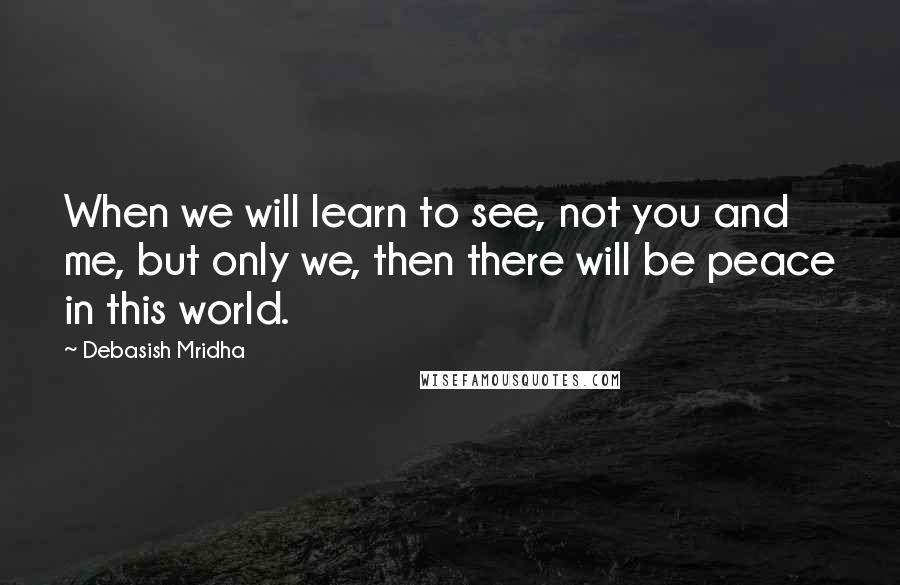 Debasish Mridha Quotes: When we will learn to see, not you and me, but only we, then there will be peace in this world.