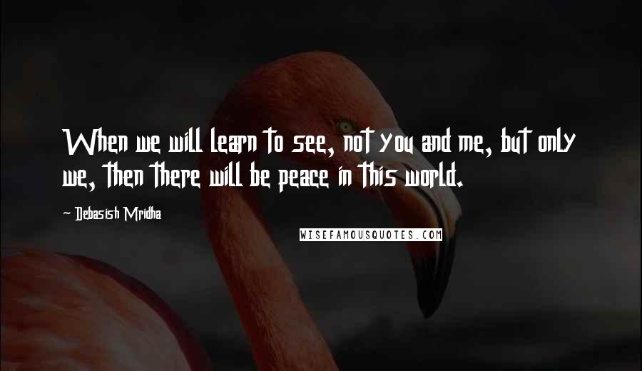 Debasish Mridha Quotes: When we will learn to see, not you and me, but only we, then there will be peace in this world.