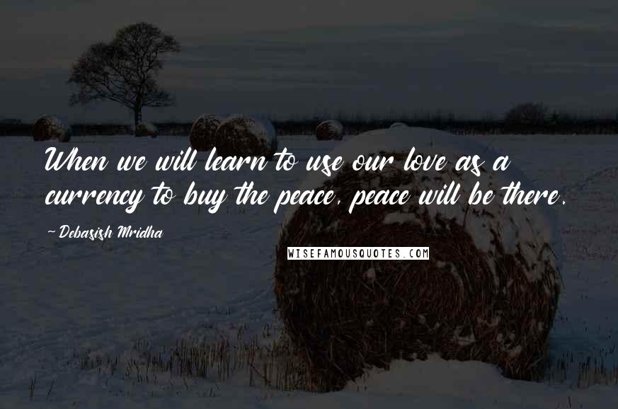 Debasish Mridha Quotes: When we will learn to use our love as a currency to buy the peace, peace will be there.