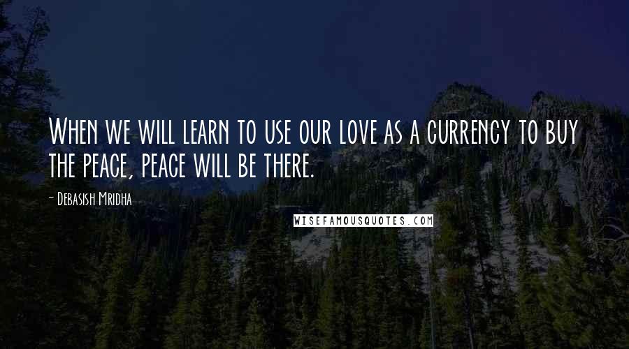 Debasish Mridha Quotes: When we will learn to use our love as a currency to buy the peace, peace will be there.