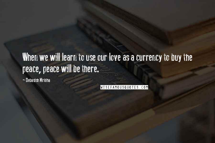 Debasish Mridha Quotes: When we will learn to use our love as a currency to buy the peace, peace will be there.