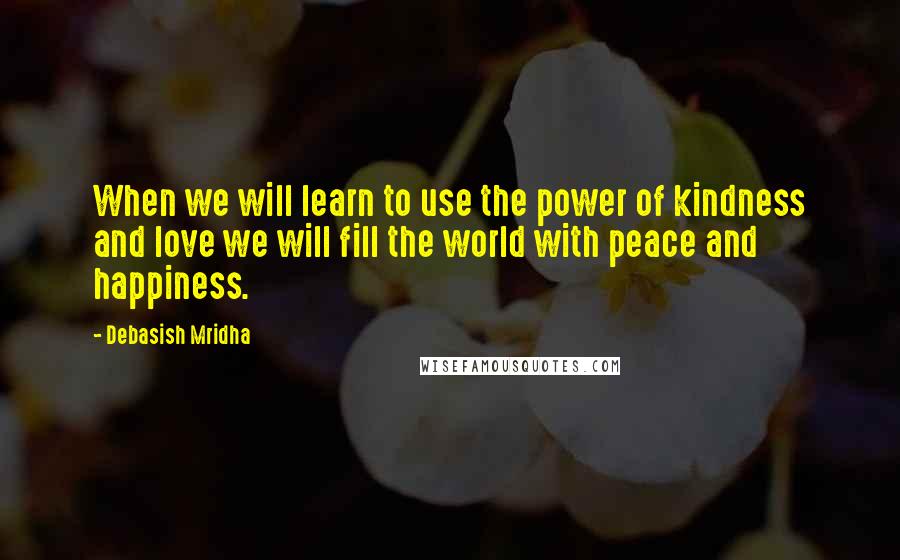 Debasish Mridha Quotes: When we will learn to use the power of kindness and love we will fill the world with peace and happiness.