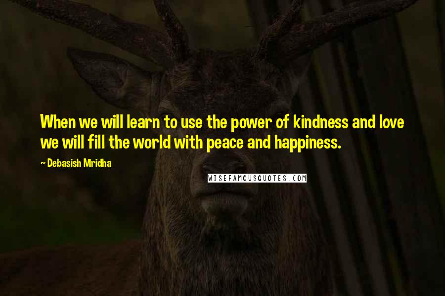 Debasish Mridha Quotes: When we will learn to use the power of kindness and love we will fill the world with peace and happiness.