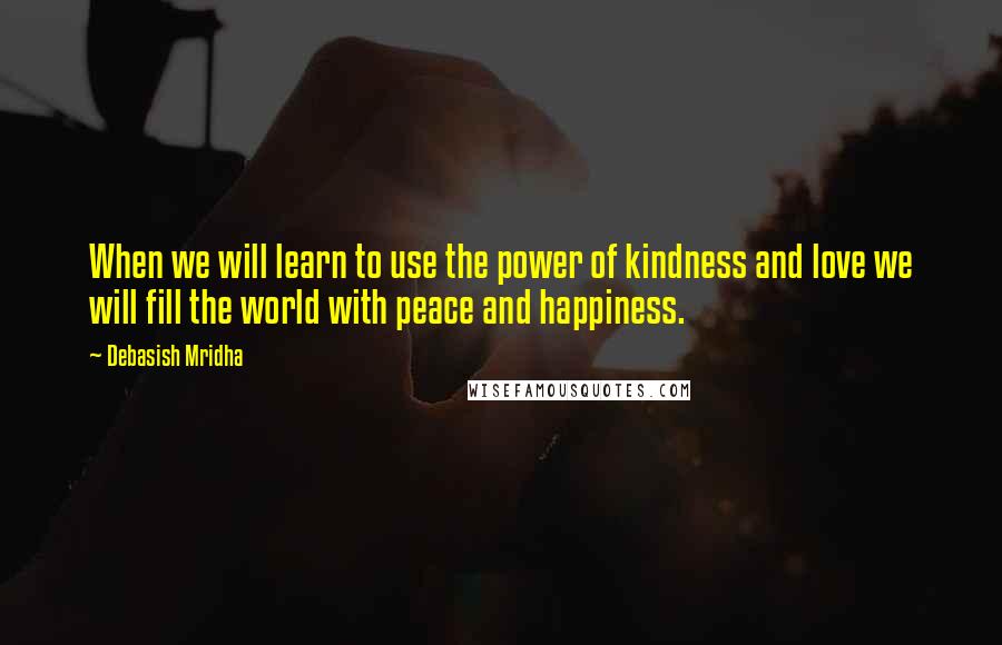 Debasish Mridha Quotes: When we will learn to use the power of kindness and love we will fill the world with peace and happiness.