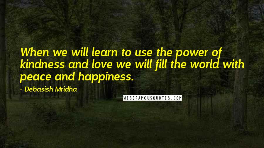 Debasish Mridha Quotes: When we will learn to use the power of kindness and love we will fill the world with peace and happiness.