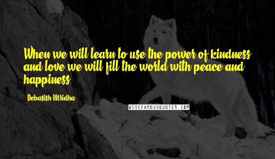 Debasish Mridha Quotes: When we will learn to use the power of kindness and love we will fill the world with peace and happiness.