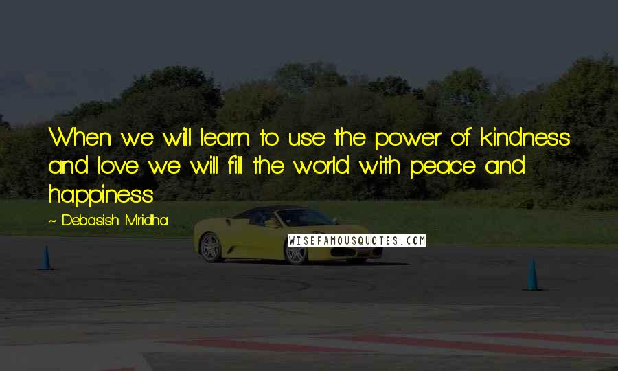 Debasish Mridha Quotes: When we will learn to use the power of kindness and love we will fill the world with peace and happiness.