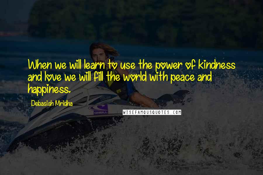 Debasish Mridha Quotes: When we will learn to use the power of kindness and love we will fill the world with peace and happiness.