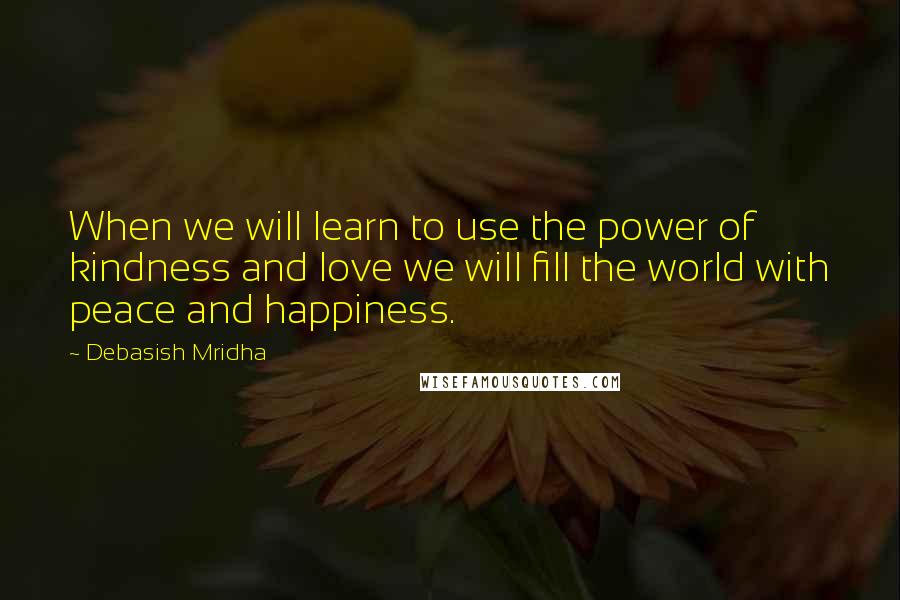 Debasish Mridha Quotes: When we will learn to use the power of kindness and love we will fill the world with peace and happiness.