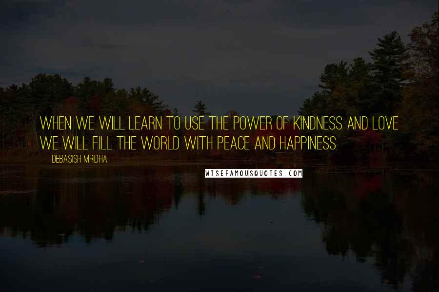 Debasish Mridha Quotes: When we will learn to use the power of kindness and love we will fill the world with peace and happiness.