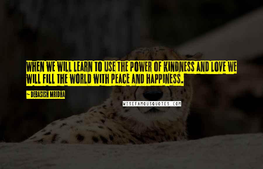 Debasish Mridha Quotes: When we will learn to use the power of kindness and love we will fill the world with peace and happiness.