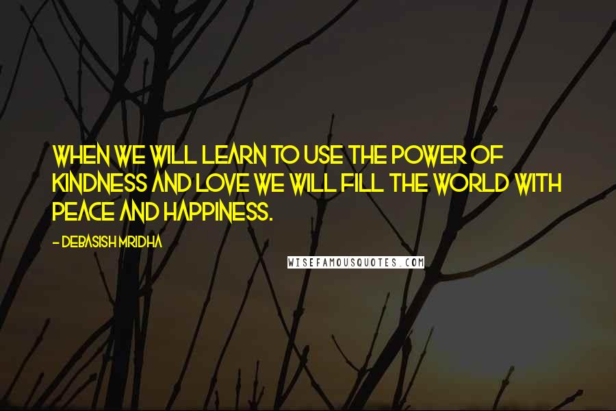 Debasish Mridha Quotes: When we will learn to use the power of kindness and love we will fill the world with peace and happiness.