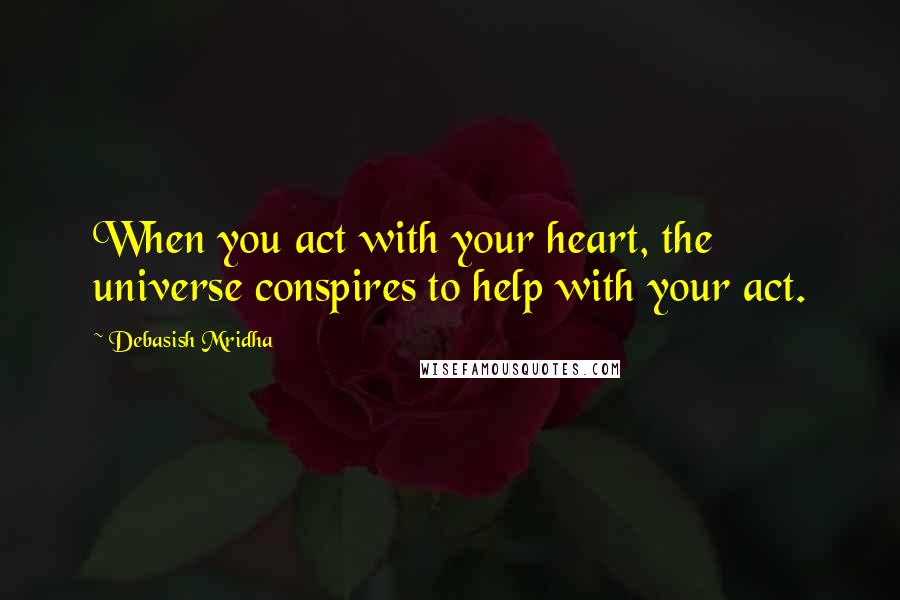 Debasish Mridha Quotes: When you act with your heart, the universe conspires to help with your act.