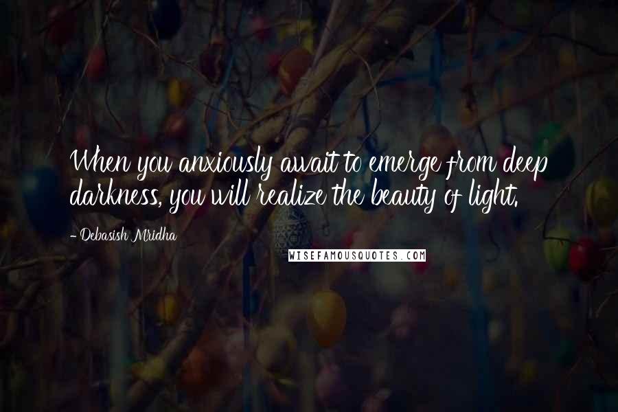 Debasish Mridha Quotes: When you anxiously await to emerge from deep darkness, you will realize the beauty of light.