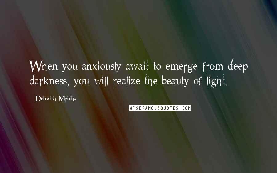 Debasish Mridha Quotes: When you anxiously await to emerge from deep darkness, you will realize the beauty of light.