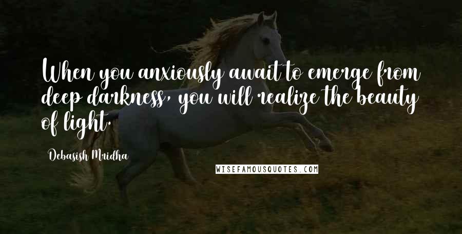 Debasish Mridha Quotes: When you anxiously await to emerge from deep darkness, you will realize the beauty of light.