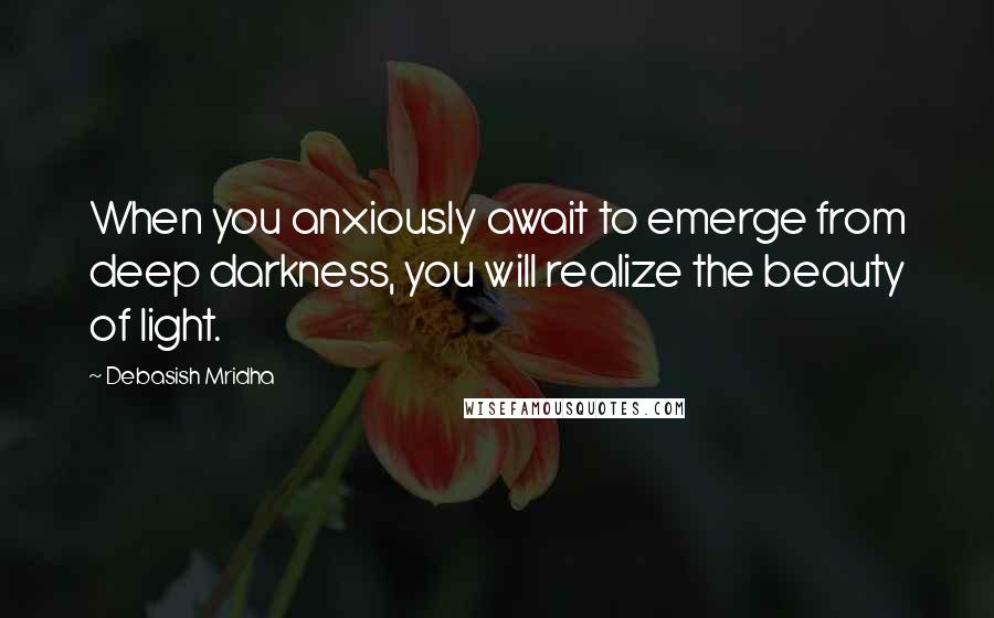 Debasish Mridha Quotes: When you anxiously await to emerge from deep darkness, you will realize the beauty of light.