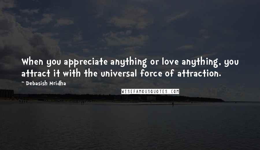 Debasish Mridha Quotes: When you appreciate anything or love anything, you attract it with the universal force of attraction.