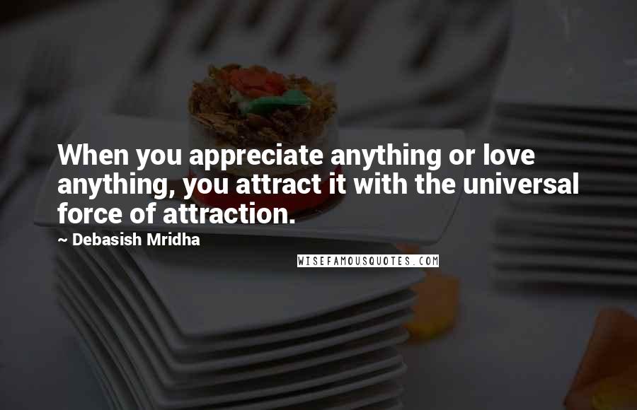 Debasish Mridha Quotes: When you appreciate anything or love anything, you attract it with the universal force of attraction.