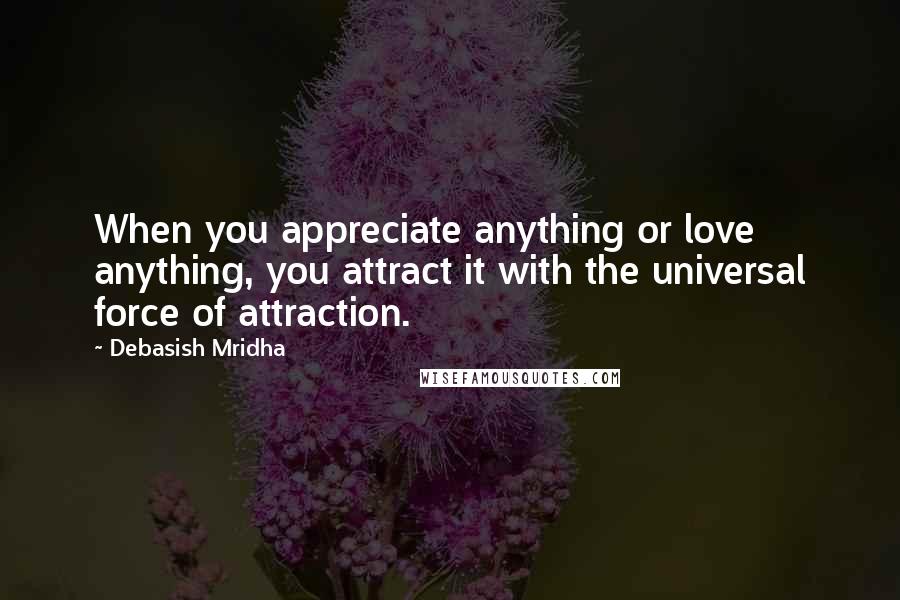 Debasish Mridha Quotes: When you appreciate anything or love anything, you attract it with the universal force of attraction.