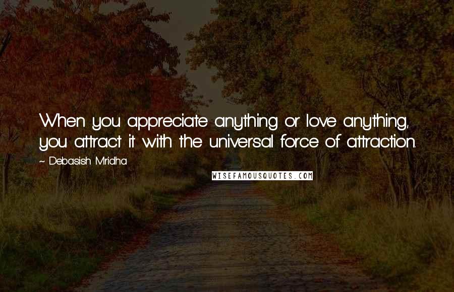 Debasish Mridha Quotes: When you appreciate anything or love anything, you attract it with the universal force of attraction.