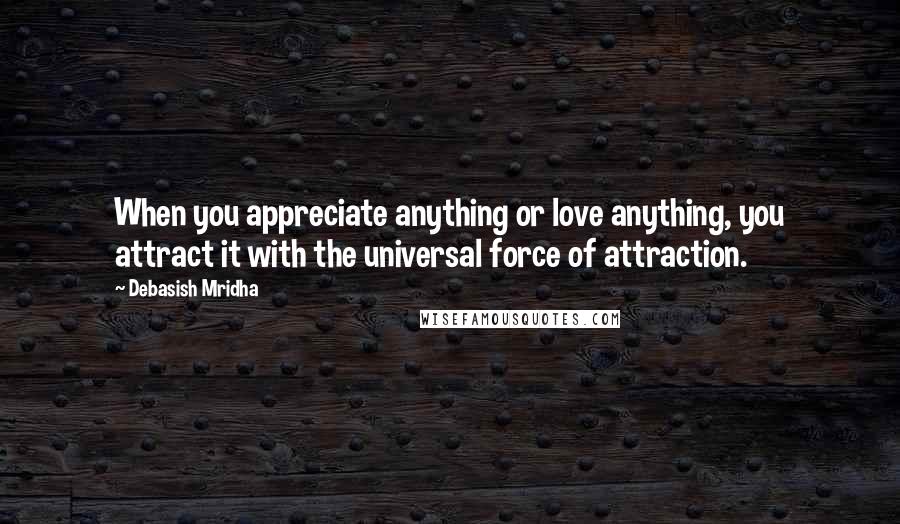 Debasish Mridha Quotes: When you appreciate anything or love anything, you attract it with the universal force of attraction.