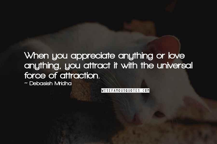 Debasish Mridha Quotes: When you appreciate anything or love anything, you attract it with the universal force of attraction.