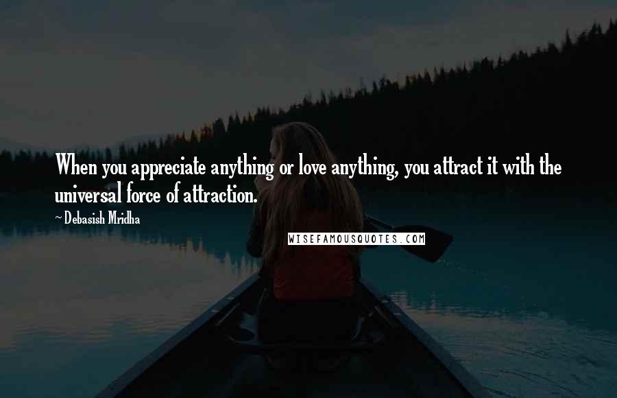 Debasish Mridha Quotes: When you appreciate anything or love anything, you attract it with the universal force of attraction.