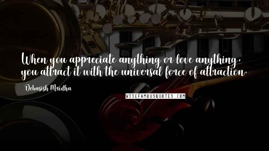 Debasish Mridha Quotes: When you appreciate anything or love anything, you attract it with the universal force of attraction.