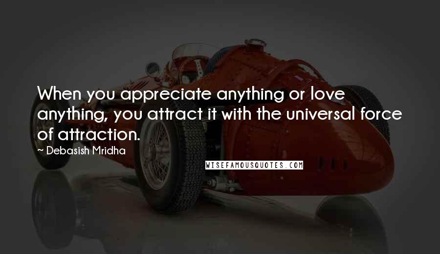 Debasish Mridha Quotes: When you appreciate anything or love anything, you attract it with the universal force of attraction.