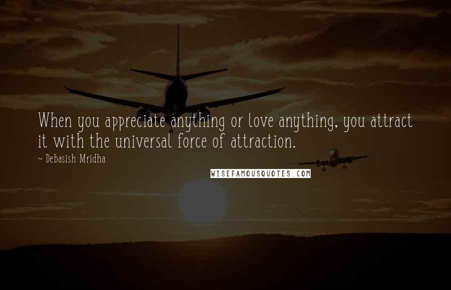 Debasish Mridha Quotes: When you appreciate anything or love anything, you attract it with the universal force of attraction.