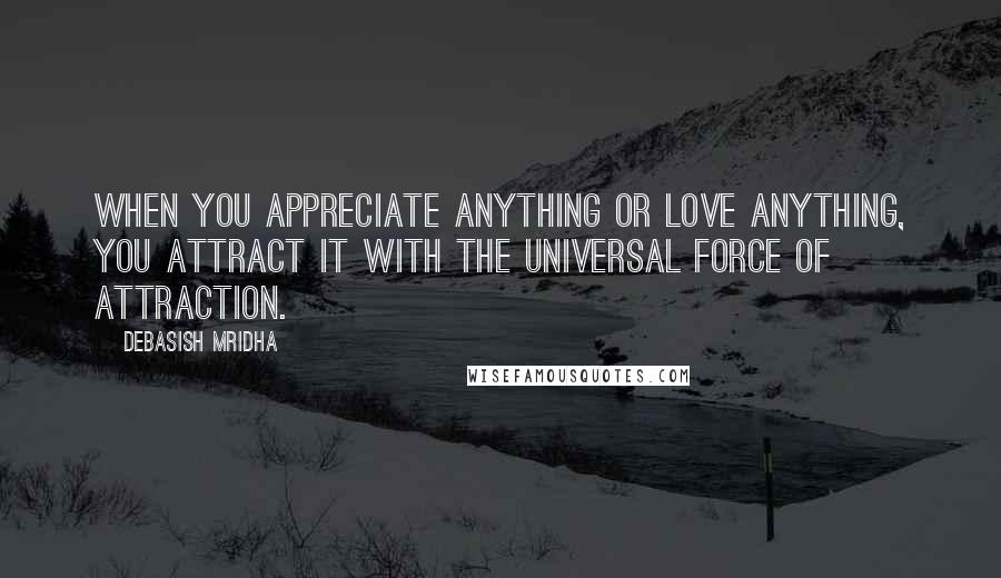 Debasish Mridha Quotes: When you appreciate anything or love anything, you attract it with the universal force of attraction.