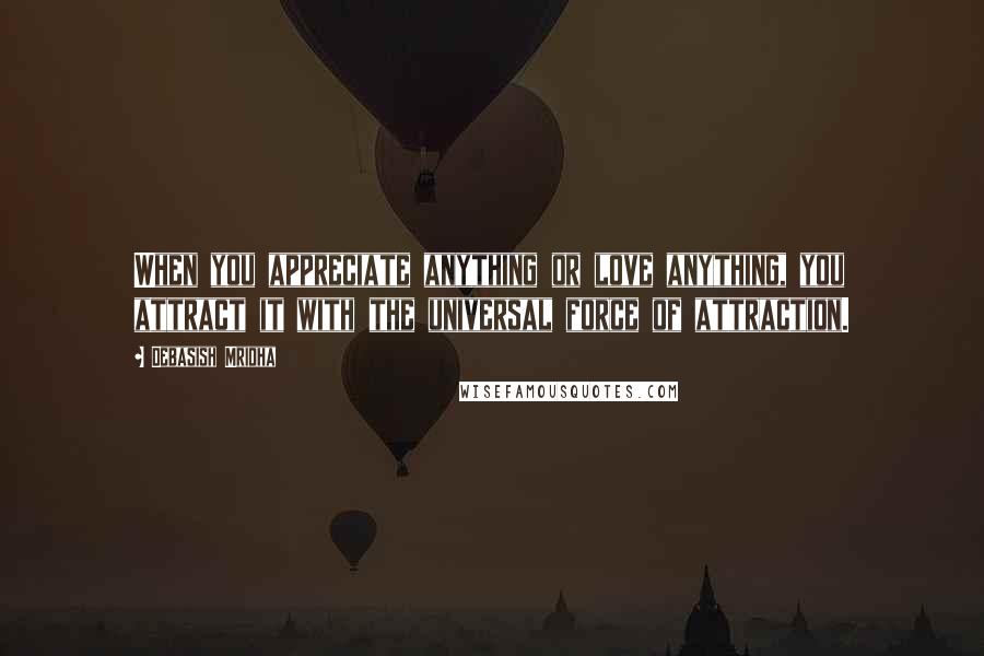 Debasish Mridha Quotes: When you appreciate anything or love anything, you attract it with the universal force of attraction.