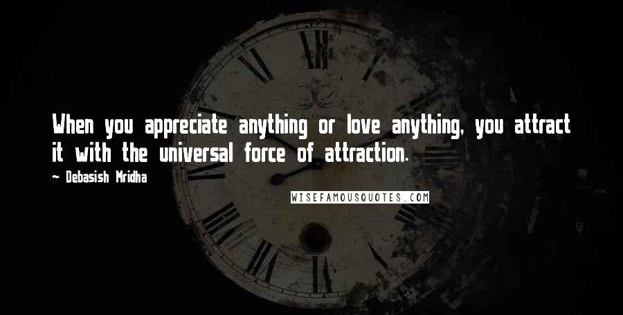 Debasish Mridha Quotes: When you appreciate anything or love anything, you attract it with the universal force of attraction.